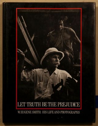 Let Truth Be The Prejudice - W.  Eugene Smith:his Life And Photographs 1985 1st