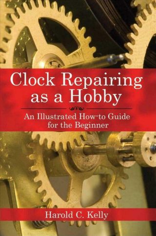 Clock Repairing As A Hobby: An Illustrated How - To Guide For The Beginner By Haro