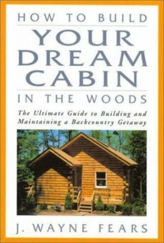How To Build Your Dream Cabin In The Woods: The Ultimate Guide To Building And M